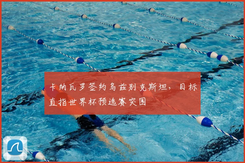 卡纳瓦罗签约乌兹别克斯坦，目标直指世界杯预选赛突围