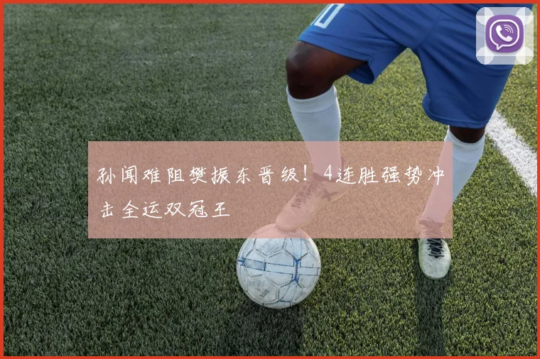 孙闻难阻樊振东晋级！4连胜强势冲击全运双冠王