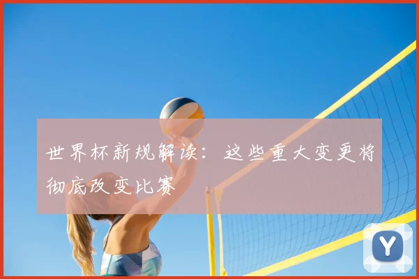 世界杯新规解读：这些重大变更将彻底改变比赛