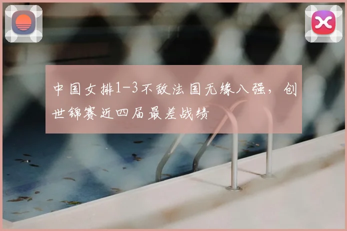 中国女排1-3不敌法国无缘八强，创世锦赛近四届最差战绩