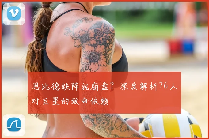 恩比德缺阵就崩盘？深度解析76人对巨星的致命依赖