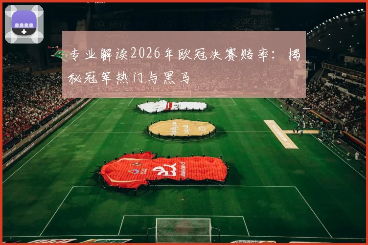 专业解读2026年欧冠决赛赔率：揭秘冠军热门与黑马