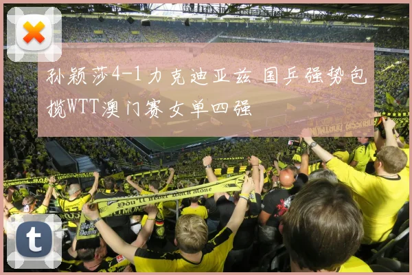 孙颖莎4-1力克迪亚兹 国乒强势包揽WTT澳门赛女单四强