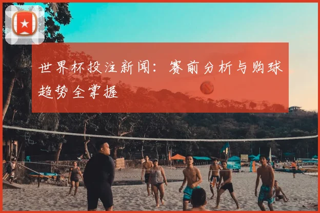 世界杯投注新闻：赛前分析与购球趋势全掌握