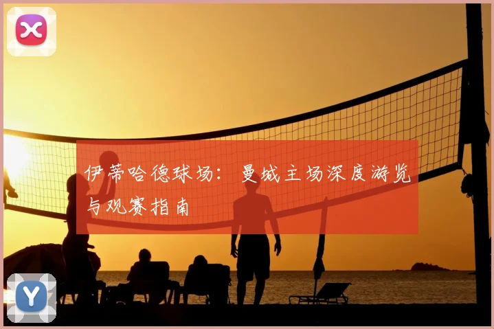 伊蒂哈德球场：曼城主场深度游览与观赛指南