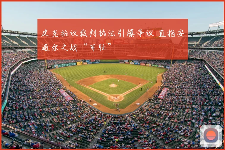 皮克抗议裁判执法引爆争议 直指安道尔之战“可耻”