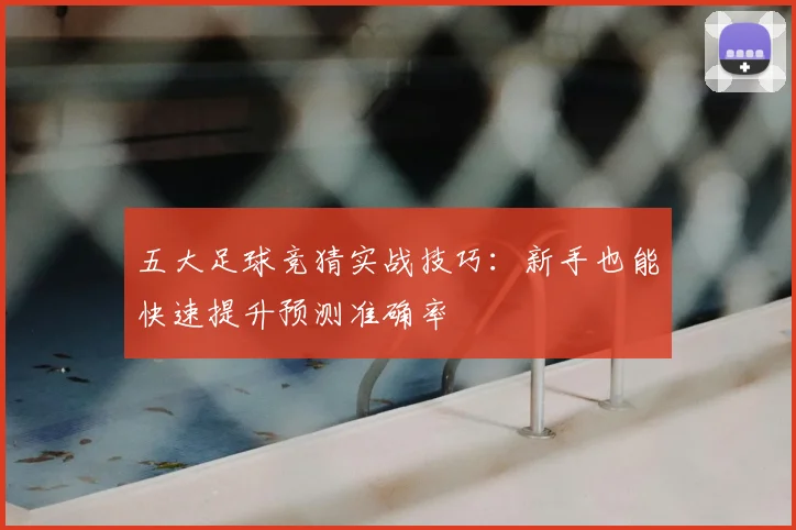 五大足球竞猜实战技巧:新手也能快速提升预测准确率