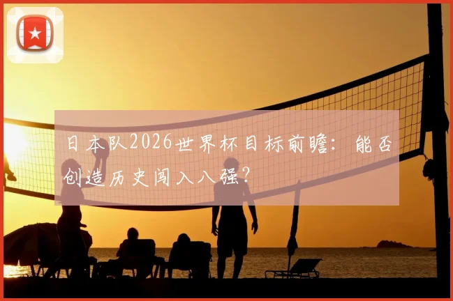 日本队2026世界杯目标前瞻：能否创造历史闯入八强？