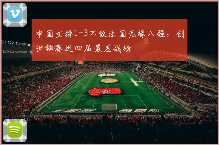 中国女排1-3不敌法国无缘八强，创世锦赛近四届最差战绩