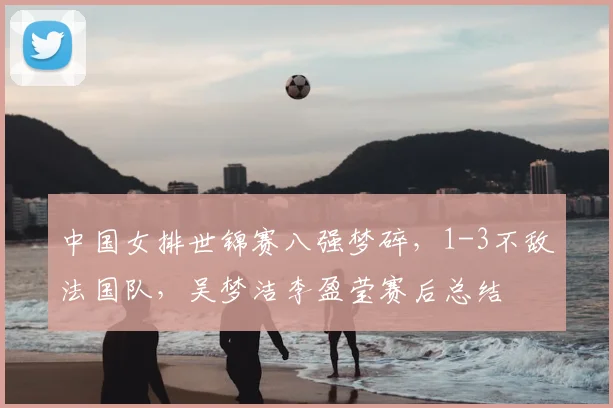 中国女排世锦赛八强梦碎，1-3不敌法国队，吴梦洁李盈莹赛后总结