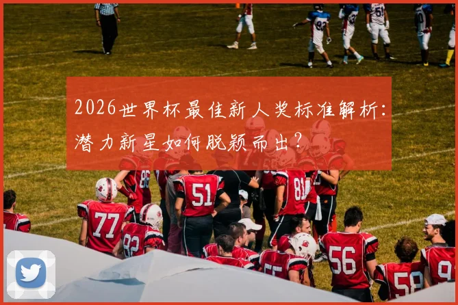 2026世界杯最佳新人奖标准解析：潜力新星如何脱颖而出？