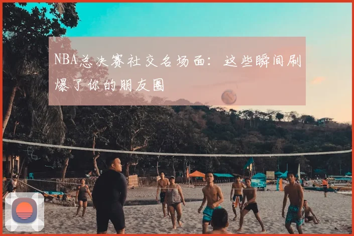 NBA总决赛社交名场面：这些瞬间刷爆了你的朋友圈