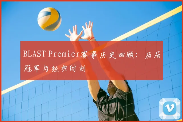 BLAST Premier赛事历史回顾：历届冠军与经典时刻