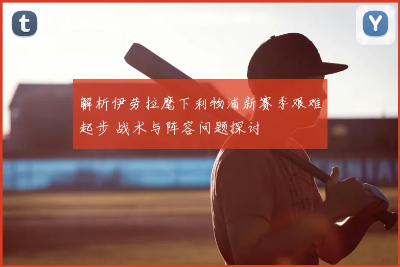 解析伊劳拉麾下利物浦新赛季艰难起步 战术与阵容问题探讨