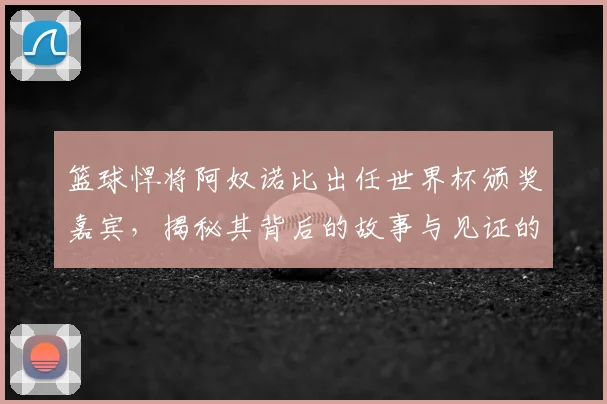 篮球悍将阿奴诺比出任世界杯颁奖嘉宾,揭秘其背后的故事与见证的历史瞬间