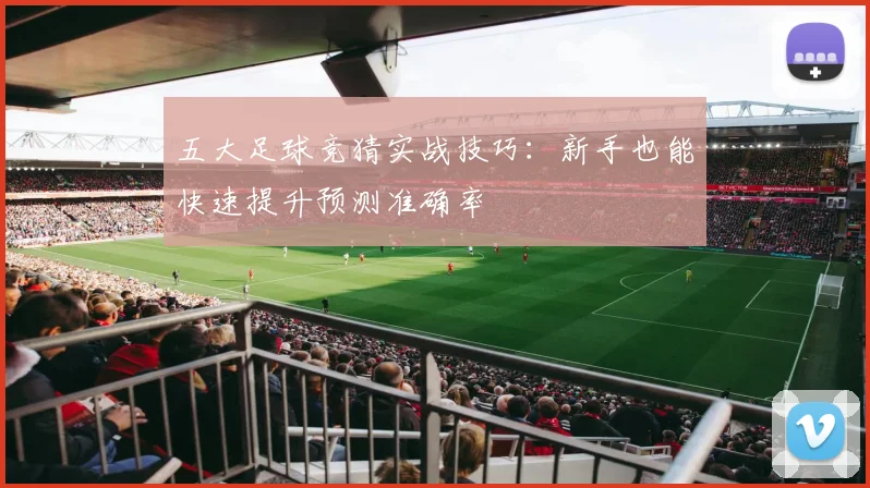 五大足球竞猜实战技巧：新手也能快速提升预测准确率