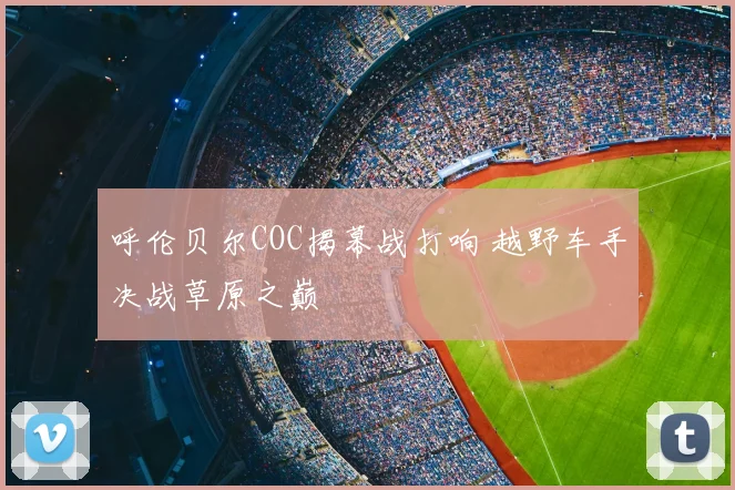 呼伦贝尔COC揭幕战打响 越野车手决战草原之巅