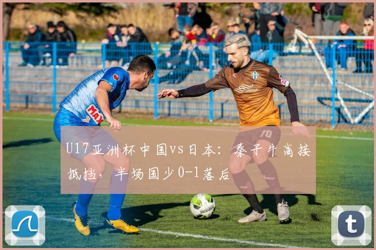 U17亚洲杯中国vs日本:秦子牛高接抵挡,半场国少0-1落后