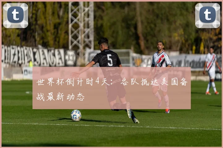世界杯倒计时4天:各队抵达美国备战最新动态