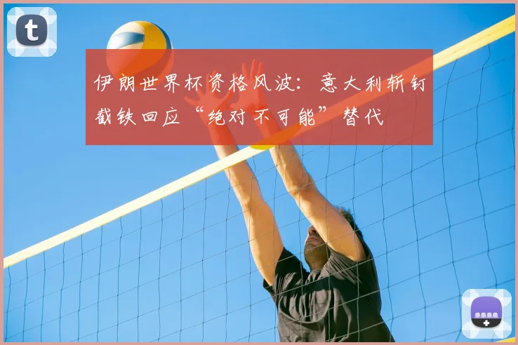 伊朗世界杯资格风波：意大利斩钉截铁回应“绝对不可能”替代