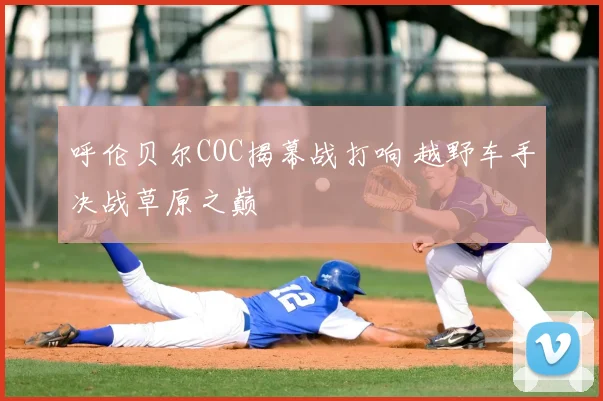 呼伦贝尔COC揭幕战打响 越野车手决战草原之巅