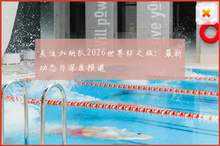 关注加纳队2026世界杯之旅：最新动态与深度报道