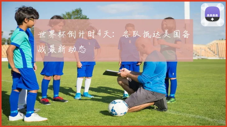世界杯倒计时4天:各队抵达美国备战最新动态