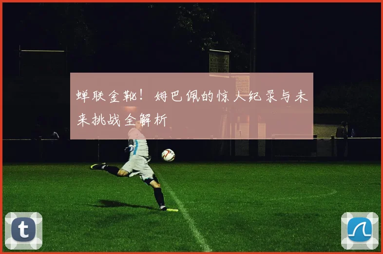 蝉联金靴！姆巴佩的惊人纪录与未来挑战全解析