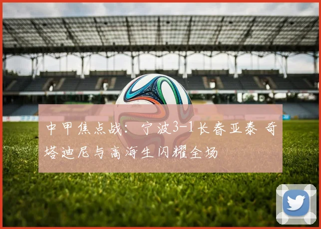 中甲焦点战：宁波3-1长春亚泰 奇塔迪尼与高海生闪耀全场