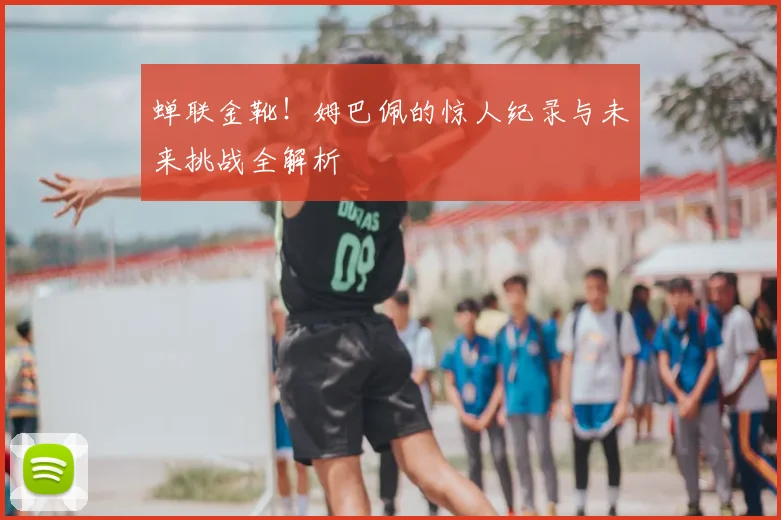 蝉联金靴！姆巴佩的惊人纪录与未来挑战全解析