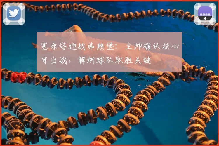 塞尔塔迎战弗赖堡：主帅确认核心可出战，解析球队取胜关键