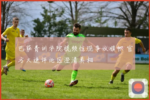 巴萨青训学院视频惊现争议旗帜 官方火速评论区澄清真相