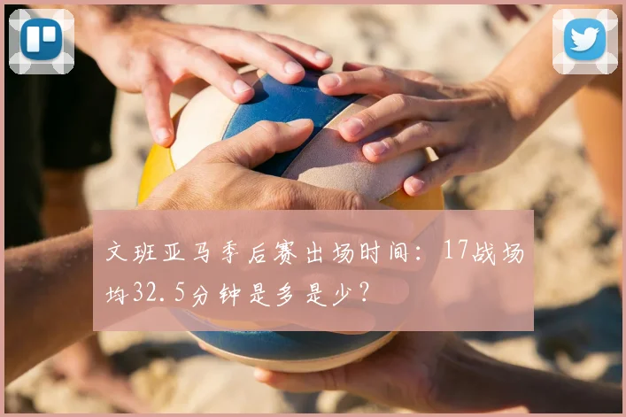 文班亚马季后赛出场时间：17战场均32.5分钟是多是少？
