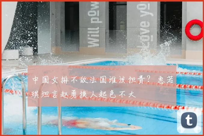 中国女排不敌法国谁该担责？惠若琪坦言赵勇换人起色不大