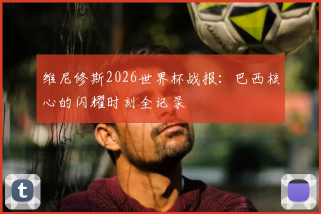 维尼修斯2026世界杯战报：巴西核心的闪耀时刻全记录