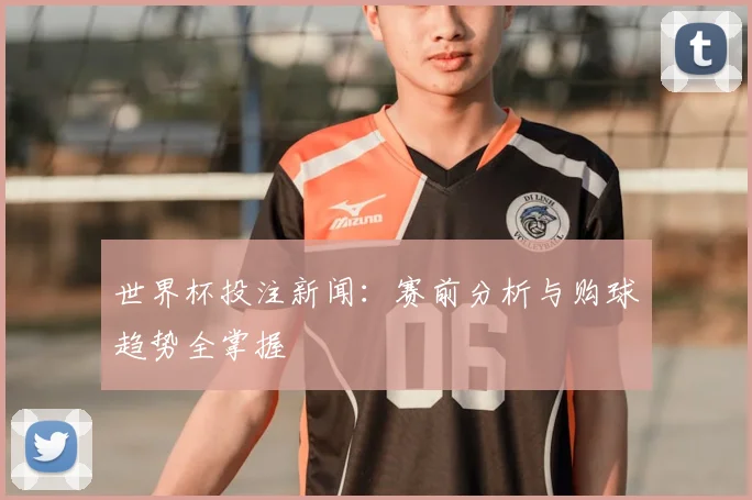 世界杯投注新闻：赛前分析与购球趋势全掌握