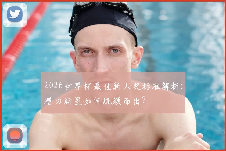 2026世界杯最佳新人奖标准解析：潜力新星如何脱颖而出？