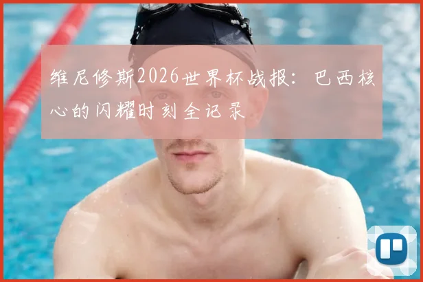 维尼修斯2026世界杯战报：巴西核心的闪耀时刻全记录