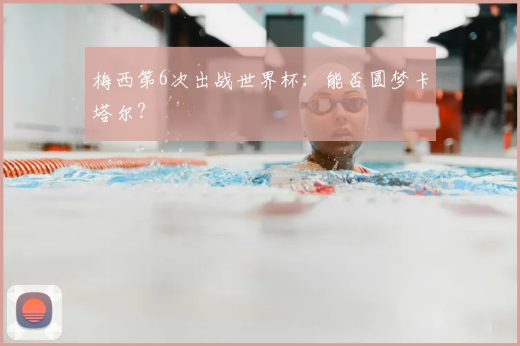 梅西第6次出战世界杯：能否圆梦卡塔尔？
