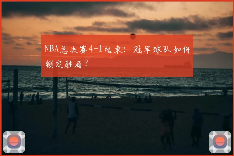 NBA总决赛4-1结束：冠军球队如何锁定胜局？