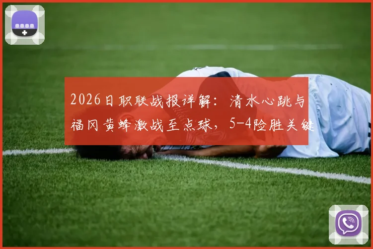 2026日职联战报详解:清水心跳与福冈黄蜂激战至点球,5-4险胜关键战,附全场精彩回顾