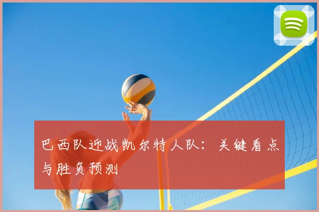 巴西队迎战凯尔特人队：关键看点与胜负预测
